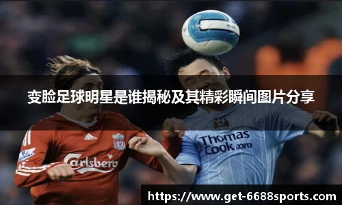 变脸足球明星是谁揭秘及其精彩瞬间图片分享